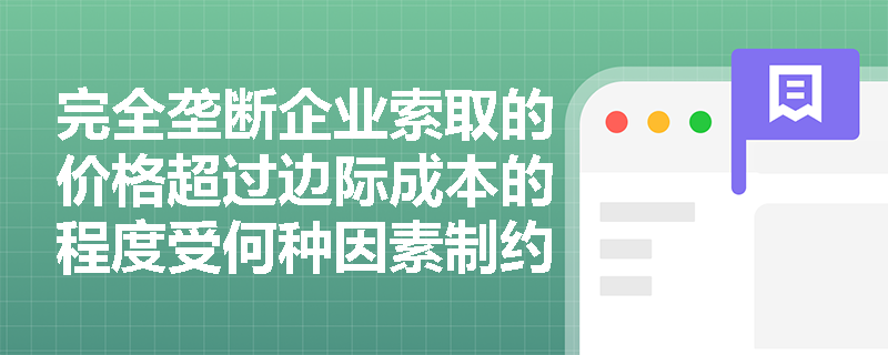 完全垄断企业索取的价格超过边际成本的程度受何种因素制约? 完全垄断企业索取的价格超过边际成本的程度受何种因素制约?
