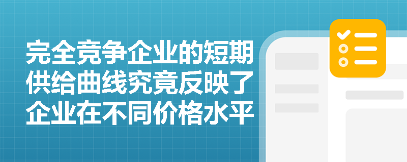 完全竞争企业的短期供给曲线究竟反映了企业在不同价格水平下怎样的产量选择逻辑？