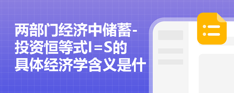 两部门经济中储蓄-投资恒等式I=S的具体经济学含义是什么? 两部门经济中储蓄-投资恒等式I=S的具体经济学含义是什么?