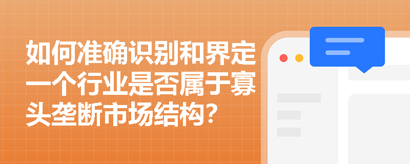 如何准确识别和界定一个行业是否属于寡头垄断市场结构? 如何准确识别和界定一个行业是否属于寡头垄断市场结构?