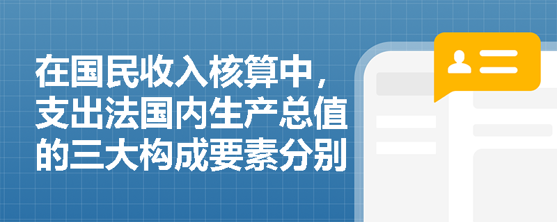 在国民收入核算中,支出法国内生产总值的三大构成要素分别指什么? 在国民收入核算中,支出法国内生产总值的三大构成要素分别指什么?