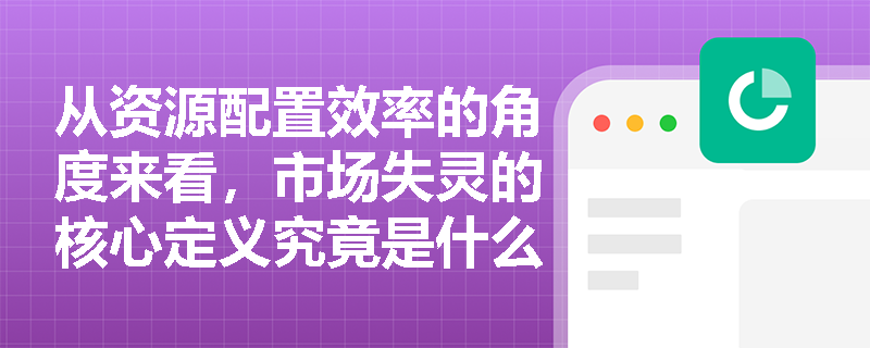 从资源配置效率的角度来看，市场失灵的核心定义究竟是什么？