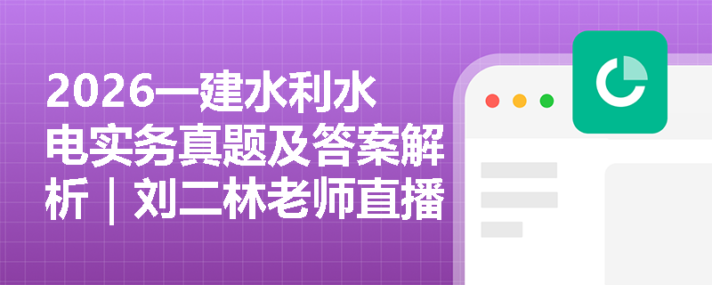 2026一建水利水电实务真题及答案解析|刘二林老师直播精讲预告 2026一建水利水电实务真题及答案解析|刘二林老师直播精讲预告