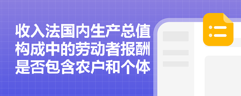 收入法国内生产总值构成中的劳动者报酬是否包含农户和个体劳动者的生产经营纯收益? 收入法国内生产总值构成中的劳动者报酬是否包含农户和个体劳动者的生产经营纯收益?