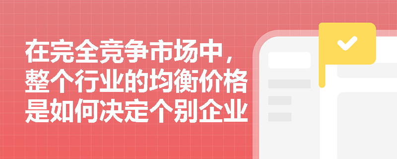 在完全竞争市场中，整个行业的均衡价格是如何决定个别企业需求曲线的高度的？