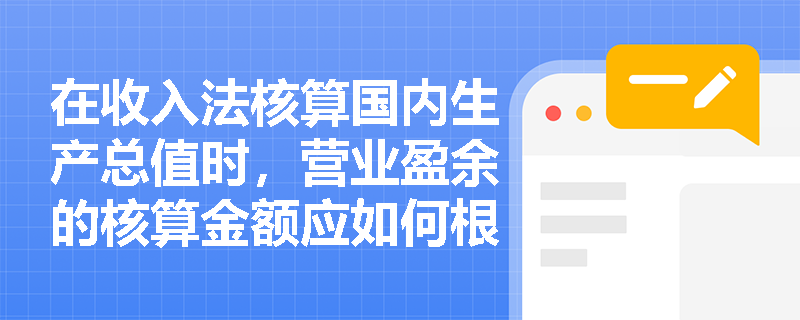 在收入法核算国内生产总值时，营业盈余的核算金额应如何根据营业利润进行具体调整？
