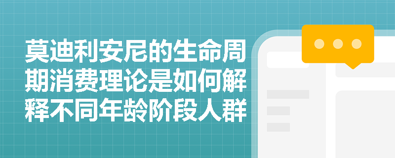 莫迪利安尼的生命周期消费理论是如何解释不同年龄阶段人群的消费与储蓄行为的? 莫迪利安尼的生命周期消费理论是如何解释不同年龄阶段人群的消费与储蓄行为的?