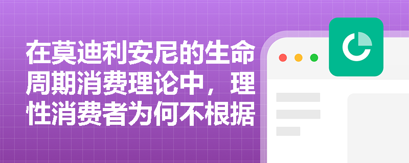 在莫迪利安尼的生命周期消费理论中,理性消费者为何不根据当前收入而是根据一生收入来决定消费支出? 在莫迪利安尼的生命周期消费理论中,理性消费者为何不根据当前收入而是根据一生收入来决定消费支出?