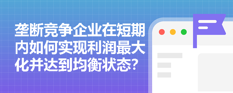 垄断竞争企业在短期内如何实现利润最大化并达到均衡状态? 垄断竞争企业在短期内如何实现利润最大化并达到均衡状态?