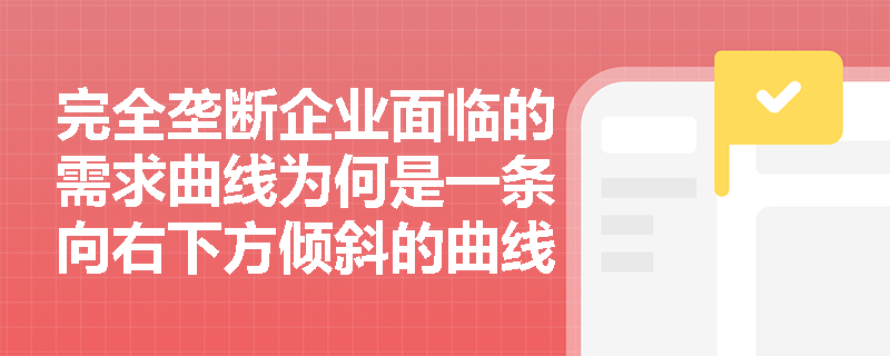 完全垄断企业面临的需求曲线为何是一条向右下方倾斜的曲线？