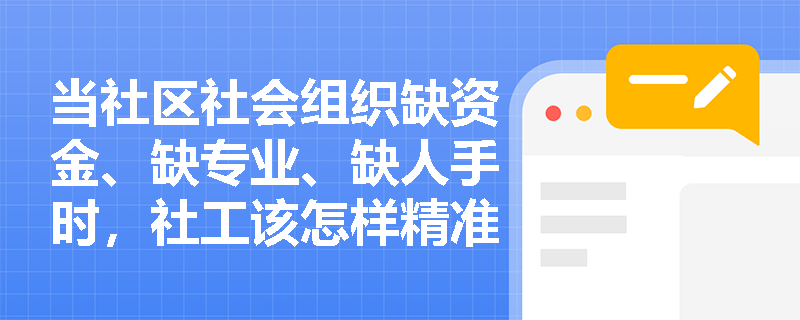 当社区社会组织缺资金、缺专业、缺人手时,社工该怎样精准补位? 当社区社会组织缺资金、缺专业、缺人手时,社工该怎样精准补位?