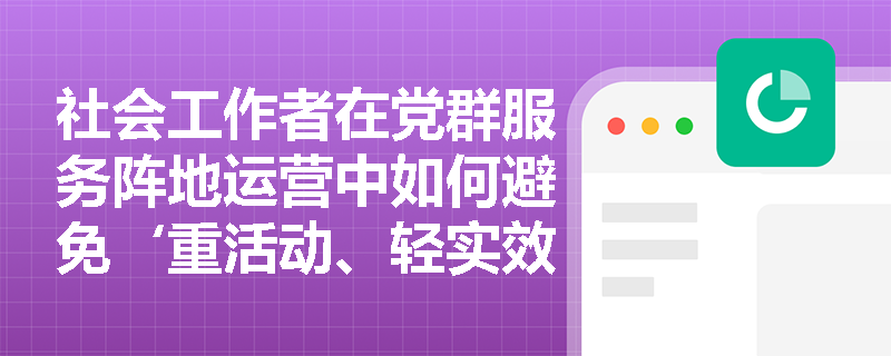 社会工作者在党群服务阵地运营中如何避免‘重活动、轻实效’的常见误区？