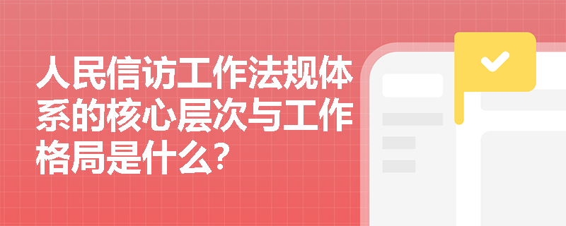 人民信访工作法规体系的核心层次与工作格局是什么? 人民信访工作法规体系的核心层次与工作格局是什么?