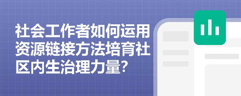 社会工作者如何运用资源链接方法培育社区内生治理力量？