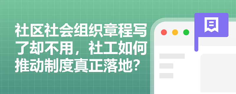 社区社会组织章程写了却不用,社工如何推动制度真正落地? 社区社会组织章程写了却不用,社工如何推动制度真正落地?
