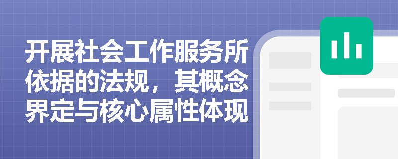 开展社会工作服务所依据的法规,其概念界定与核心属性体现在哪些方面? 开展社会工作服务所依据的法规,其概念界定与核心属性体现在哪些方面?
