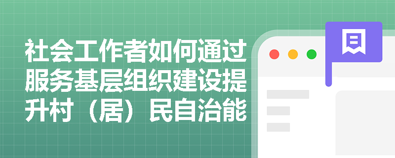 社会工作者如何通过服务基层组织建设提升村(居)民自治能力? 社会工作者如何通过服务基层组织建设提升村(居)民自治能力?