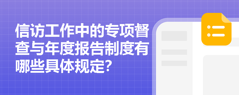 信访工作中的专项督查与年度报告制度有哪些具体规定? 信访工作中的专项督查与年度报告制度有哪些具体规定?