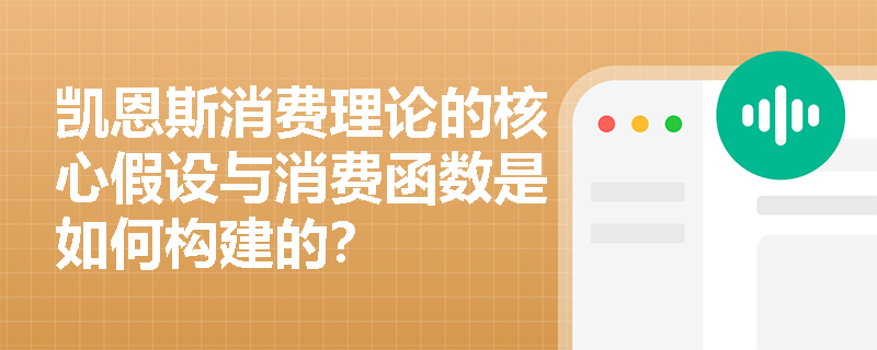 凯恩斯消费理论的核心假设与消费函数是如何构建的? 凯恩斯消费理论的核心假设与消费函数是如何构建的?