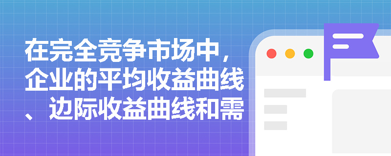 在完全竞争市场中，企业的平均收益曲线、边际收益曲线和需求曲线为何会重合为同一条线？