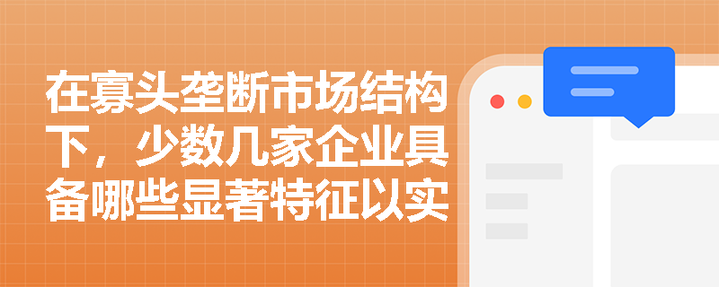 在寡头垄断市场结构下，少数几家企业具备哪些显著特征以实现对行业的控制？