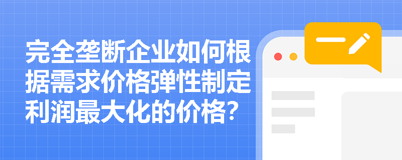完全垄断企业如何根据需求价格弹性制定利润最大化的价格? 完全垄断企业如何根据需求价格弹性制定利润最大化的价格?