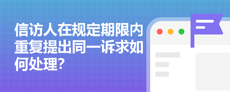 信访人在规定期限内重复提出同一诉求如何处理? 信访人在规定期限内重复提出同一诉求如何处理?