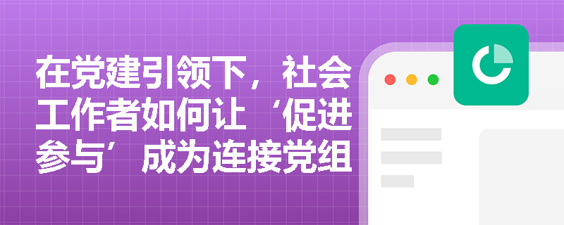 在党建引领下，社会工作者如何让‘促进参与’成为连接党组织与群众的实践纽带？