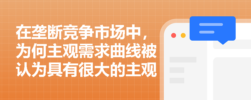 在垄断竞争市场中,为何主观需求曲线被认为具有很大的主观性且在实际中难以实现? 在垄断竞争市场中,为何主观需求曲线被认为具有很大的主观性且在实际中难以实现?