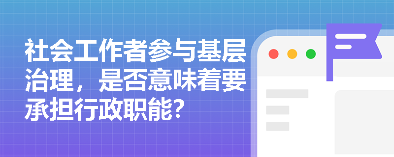 社会工作者参与基层治理,是否意味着要承担行政职能? 社会工作者参与基层治理,是否意味着要承担行政职能?