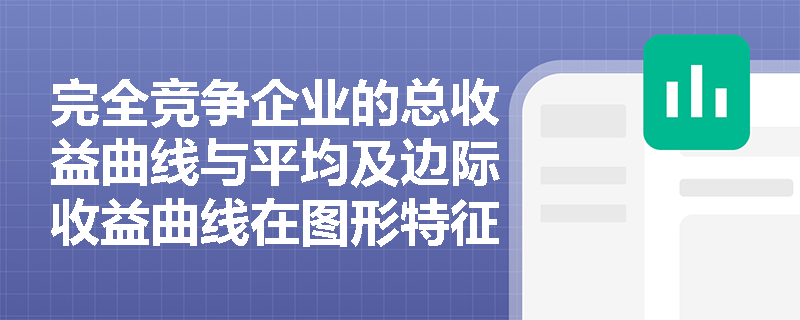 完全竞争企业的总收益曲线与平均及边际收益曲线在图形特征上有何不同并反映了何种经济含义? 完全竞争企业的总收益曲线与平均及边际收益曲线在图形特征上有何不同并反映了何种经济含义?