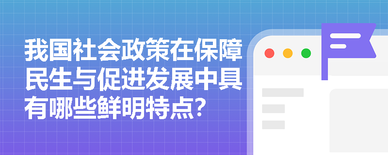 我国社会政策在保障民生与促进发展中具有哪些鲜明特点? 我国社会政策在保障民生与促进发展中具有哪些鲜明特点?