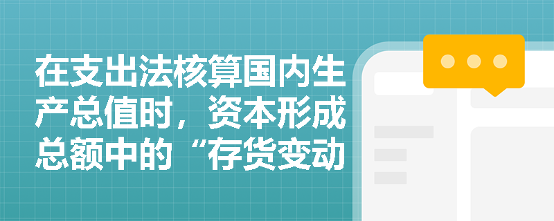 在支出法核算国内生产总值时,资本形成总额中的“存货变动”具体包含哪些库存项目的差额? 在支出法核算国内生产总值时,资本形成总额中的“存货变动”具体包含哪些库存项目的差额?