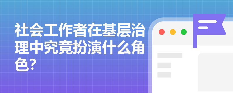 社会工作者在基层治理中究竟扮演什么角色？