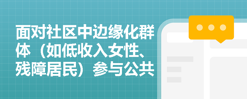 面对社区中边缘化群体（如低收入女性、残障居民）参与公共事务意愿低的情况，社会工作者如何开展针对性增能？