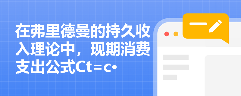 在弗里德曼的持久收入理论中,现期消费支出公式Ct=c·YPt里的各个变量分别代表什么具体含义? 在弗里德曼的持久收入理论中,现期消费支出公式Ct=c·YPt里的各个变量分别代表什么具体含义?