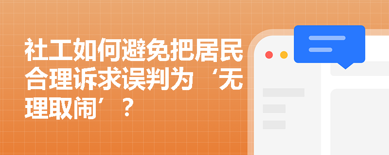社工如何避免把居民合理诉求误判为‘无理取闹’? 社工如何避免把居民合理诉求误判为‘无理取闹’?