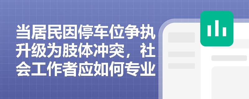当居民因停车位争执升级为肢体冲突,社会工作者应如何专业介入? 当居民因停车位争执升级为肢体冲突,社会工作者应如何专业介入?