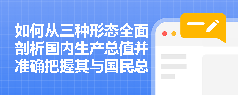 如何从三种形态全面剖析国内生产总值并准确把握其与国民总收入的概念差异? 如何从三种形态全面剖析国内生产总值并准确把握其与国民总收入的概念差异?