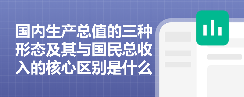 国内生产总值的三种形态及其与国民总收入的核心区别是什么？