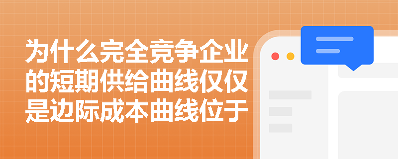 为什么完全竞争企业的短期供给曲线仅仅是边际成本曲线位于平均可变成本之上的那一部分？