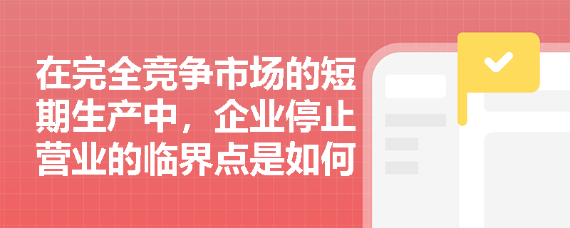 在完全竞争市场的短期生产中,企业停止营业的临界点是如何界定的? 在完全竞争市场的短期生产中,企业停止营业的临界点是如何界定的?
