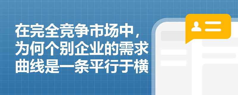 在完全竞争市场中,为何个别企业的需求曲线是一条平行于横轴的水平线? 在完全竞争市场中,为何个别企业的需求曲线是一条平行于横轴的水平线?