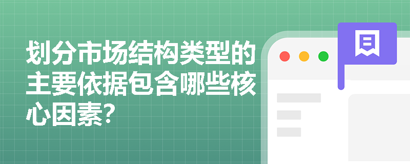 划分市场结构类型的主要依据包含哪些核心因素? 划分市场结构类型的主要依据包含哪些核心因素?