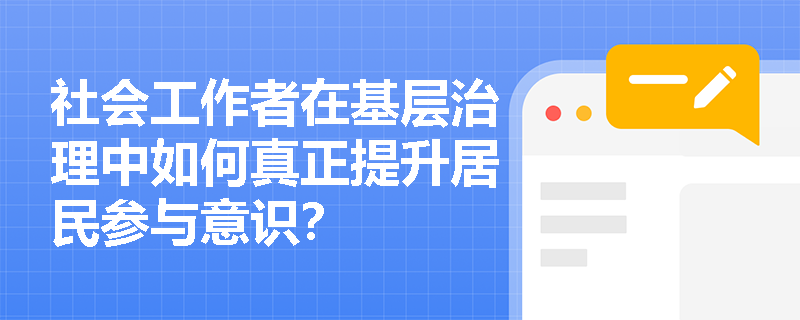 社会工作者在基层治理中如何真正提升居民参与意识？