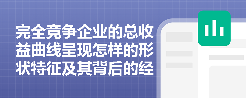 完全竞争企业的总收益曲线呈现怎样的形状特征及其背后的经济学原理是什么? 完全竞争企业的总收益曲线呈现怎样的形状特征及其背后的经济学原理是什么?