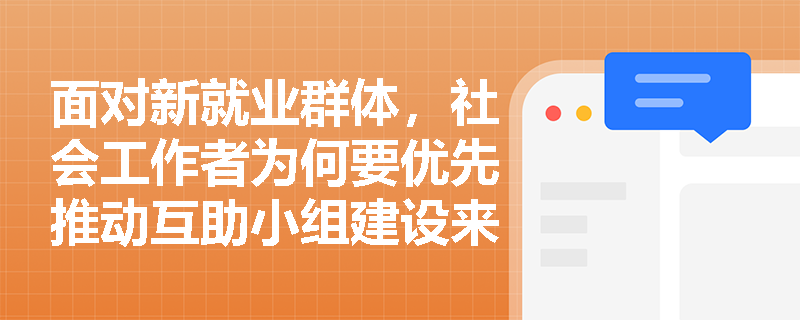 面对新就业群体,社会工作者为何要优先推动互助小组建设来构建社会支持网络? 面对新就业群体,社会工作者为何要优先推动互助小组建设来构建社会支持网络?