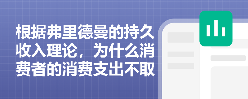根据弗里德曼的持久收入理论,为什么消费者的消费支出不取决于当前收入? 根据弗里德曼的持久收入理论,为什么消费者的消费支出不取决于当前收入?