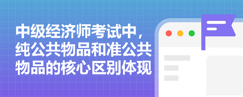 中级经济师考试中,纯公共物品和准公共物品的核心区别体现在哪些方面? 中级经济师考试中,纯公共物品和准公共物品的核心区别体现在哪些方面?