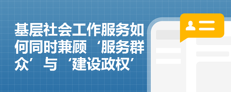 基层社会工作服务如何同时兼顾‘服务群众’与‘建设政权’双重目标? 基层社会工作服务如何同时兼顾‘服务群众’与‘建设政权’双重目标?